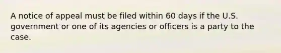 A notice of appeal must be filed within 60 days if the U.S. government or one of its agencies or officers is a party to the case.