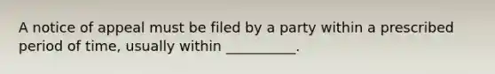 A notice of appeal must be filed by a party within a prescribed period of time, usually within __________.