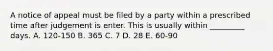 A notice of appeal must be filed by a party within a prescribed time after judgement is enter. This is usually within _________ days. A. 120-150 B. 365 C. 7 D. 28 E. 60-90