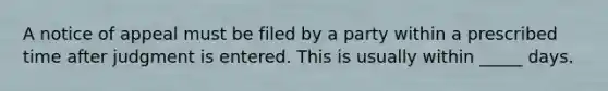 A notice of appeal must be filed by a party within a prescribed time after judgment is entered. This is usually within​ _____ days.