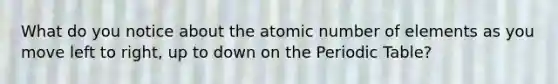 What do you notice about the atomic number of elements as you move left to right, up to down on the Periodic Table?