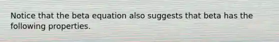 Notice that the beta equation also suggests that beta has the following properties.