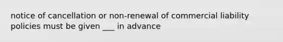 notice of cancellation or non-renewal of commercial liability policies must be given ___ in advance