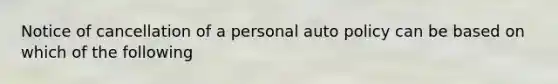 Notice of cancellation of a personal auto policy can be based on which of the following