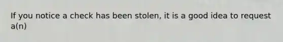 If you notice a check has been stolen, it is a good idea to request a(n)