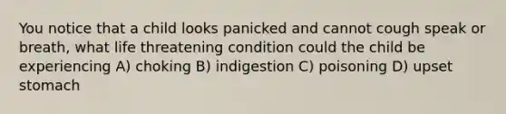 You notice that a child looks panicked and cannot cough speak or breath, what life threatening condition could the child be experiencing A) choking B) indigestion C) poisoning D) upset stomach