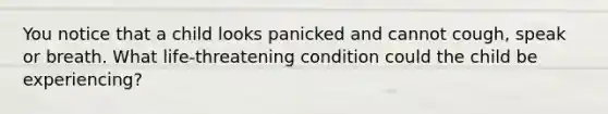 You notice that a child looks panicked and cannot cough, speak or breath. What life-threatening condition could the child be experiencing?