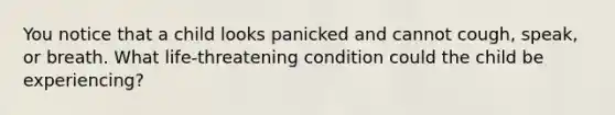 You notice that a child looks panicked and cannot cough, speak, or breath. What life-threatening condition could the child be experiencing?