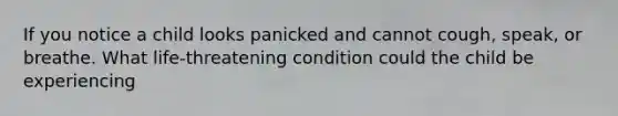 If you notice a child looks panicked and cannot cough, speak, or breathe. What life-threatening condition could the child be experiencing