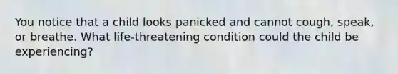 You notice that a child looks panicked and cannot cough, speak, or breathe. What life-threatening condition could the child be experiencing?