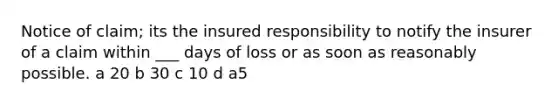 Notice of claim; its the insured responsibility to notify the insurer of a claim within ___ days of loss or as soon as reasonably possible. a 20 b 30 c 10 d a5