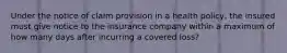 Under the notice of claim provision in a health policy, the insured must give notice to the insurance company within a maximum of how many days after incurring a covered loss?