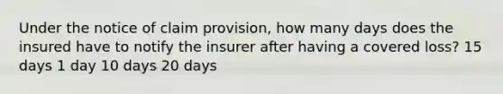 Under the notice of claim provision, how many days does the insured have to notify the insurer after having a covered loss? 15 days 1 day 10 days 20 days