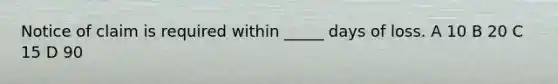 Notice of claim is required within _____ days of loss. A 10 B 20 C 15 D 90