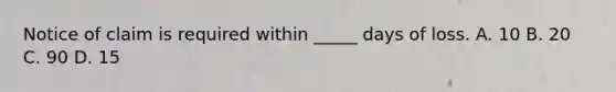 Notice of claim is required within _____ days of loss. A. 10 B. 20 C. 90 D. 15