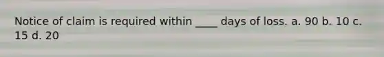 Notice of claim is required within ____ days of loss. a. 90 b. 10 c. 15 d. 20