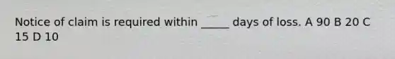 Notice of claim is required within _____ days of loss. A 90 B 20 C 15 D 10