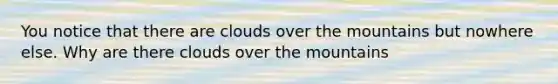 You notice that there are clouds over the mountains but nowhere else. Why are there clouds over the mountains