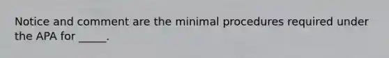 Notice and comment are the minimal procedures required under the APA for _____.