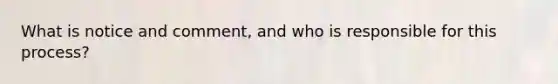 What is notice and comment, and who is responsible for this process?
