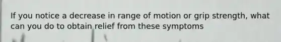 If you notice a decrease in range of motion or grip strength, what can you do to obtain relief from these symptoms