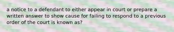 a notice to a defendant to either appear in court or prepare a written answer to show cause for failing to respond to a previous order of the court is known as?