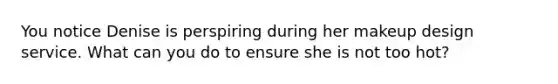 You notice Denise is perspiring during her makeup design service. What can you do to ensure she is not too hot?