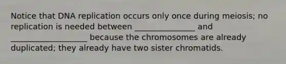 Notice that DNA replication occurs only once during meiosis; no replication is needed between _______________ and ___________________ because the chromosomes are already duplicated; they already have two sister chromatids.