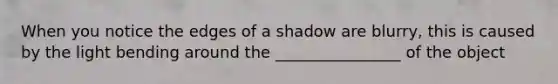 When you notice the edges of a shadow are blurry, this is caused by the light bending around the ________________ of the object