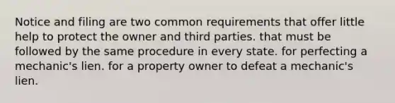 Notice and filing are two common requirements that offer little help to protect the owner and third parties. that must be followed by the same procedure in every state. for perfecting a mechanic's lien. for a property owner to defeat a mechanic's lien.