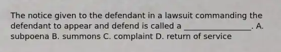 The notice given to the defendant in a lawsuit commanding the defendant to appear and defend is called a _________________. A. subpoena B. summons C. complaint D. return of service