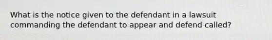 What is the notice given to the defendant in a lawsuit commanding the defendant to appear and defend called?