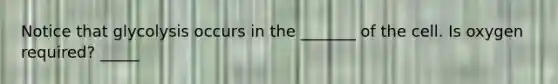 Notice that glycolysis occurs in the _______ of the cell. Is oxygen required? _____