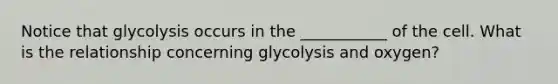 Notice that glycolysis occurs in the ___________ of the cell. What is the relationship concerning glycolysis and oxygen?