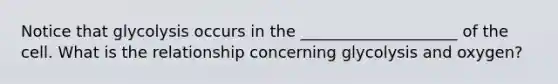 Notice that glycolysis occurs in the ____________________ of the cell. What is the relationship concerning glycolysis and oxygen?