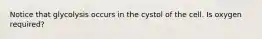 Notice that glycolysis occurs in the cystol of the cell. Is oxygen required?