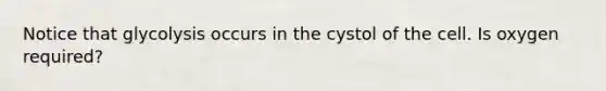 Notice that glycolysis occurs in the cystol of the cell. Is oxygen required?