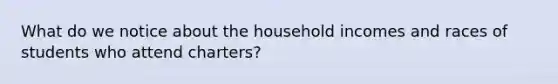 What do we notice about the household incomes and races of students who attend charters?