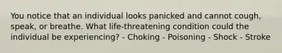 You notice that an individual looks panicked and cannot cough, speak, or breathe. What life-threatening condition could the individual be experiencing? - Choking - Poisoning - Shock - Stroke