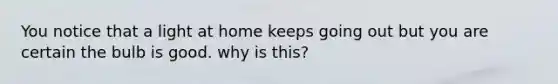 You notice that a light at home keeps going out but you are certain the bulb is good. why is this?