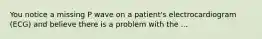 You notice a missing P wave on a patient's electrocardiogram (ECG) and believe there is a problem with the ...