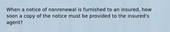 When a notice of nonrenewal is furnished to an insured, how soon a copy of the notice must be provided to the insured's agent?