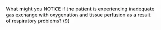 What might you NOTICE if the patient is experiencing inadequate gas exchange with oxygenation and tissue perfusion as a result of respiratory problems? (9)