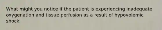 What might you notice if the patient is experiencing inadequate oxygenation and tissue perfusion as a result of hypovolemic shock