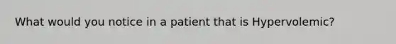 What would you notice in a patient that is Hypervolemic?