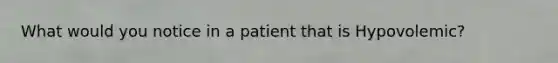 What would you notice in a patient that is Hypovolemic?