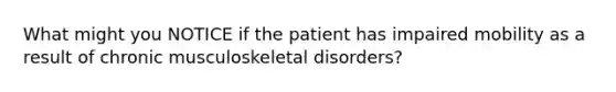 What might you NOTICE if the patient has impaired mobility as a result of chronic musculoskeletal disorders?