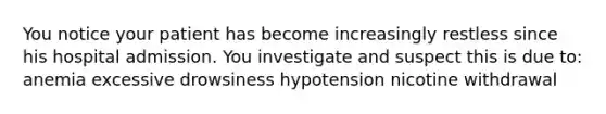 You notice your patient has become increasingly restless since his hospital admission. You investigate and suspect this is due to: anemia excessive drowsiness hypotension nicotine withdrawal