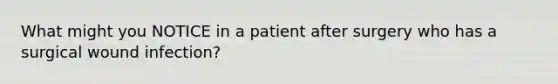 What might you NOTICE in a patient after surgery who has a surgical wound infection?