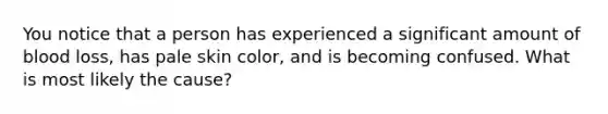 You notice that a person has experienced a significant amount of blood loss, has pale skin color, and is becoming confused. What is most likely the cause?